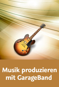 Musik produzieren mit GarageBand Instrumente, Audio und Drummer im Griff